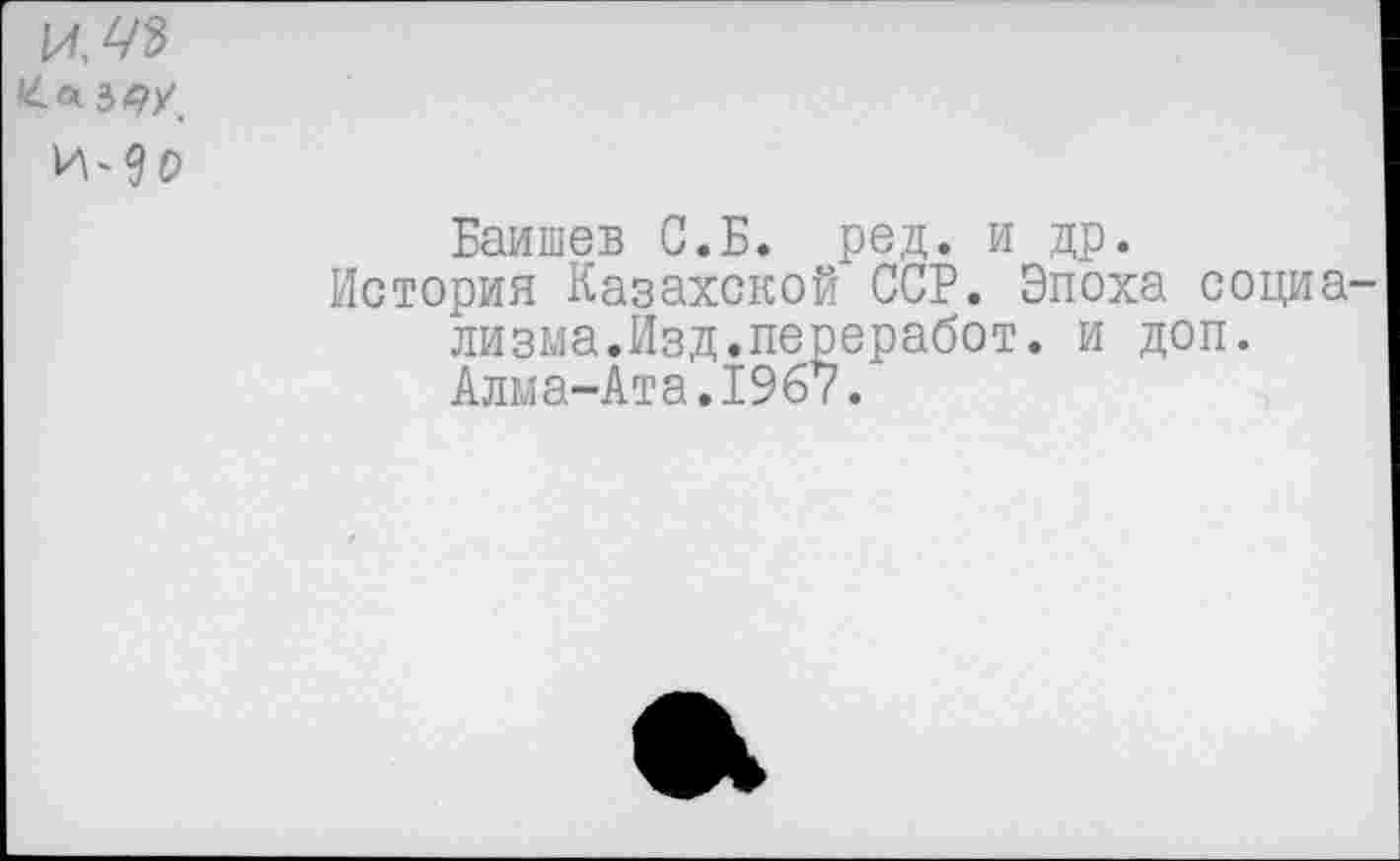 ﻿
Баишев С.Б. ред. и др.
История Казахской ССР. Эпоха социа лизма.Изд.переработ. и доп. Алма-Ата.1967.